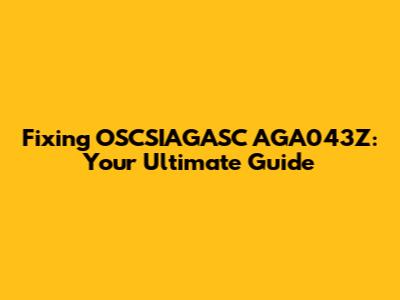 Fixing OSCSIAGASC AGA043Z: Your Ultimate Guide
