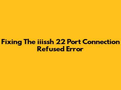 Fixing The 'iiissh 22 Port Connection Refused' Error