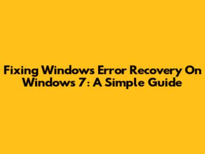 Fixing Windows Error Recovery On Windows 7: A Simple Guide