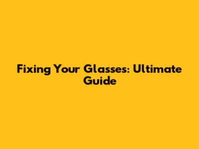 Fixing Your Glasses: Ultimate Guide