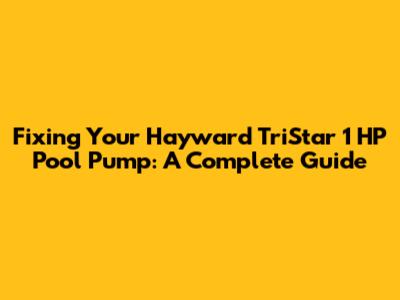 Fixing Your Hayward TriStar 1 HP Pool Pump: A Complete Guide