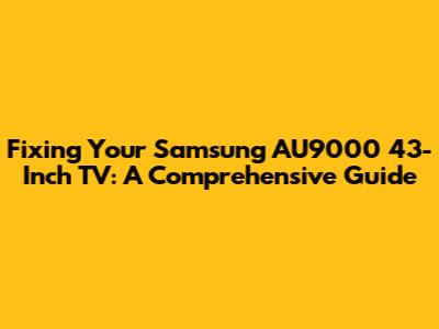 Fixing Your Samsung AU9000 43-Inch TV: A Comprehensive Guide