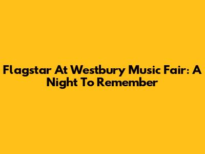 Flagstar At Westbury Music Fair: A Night To Remember