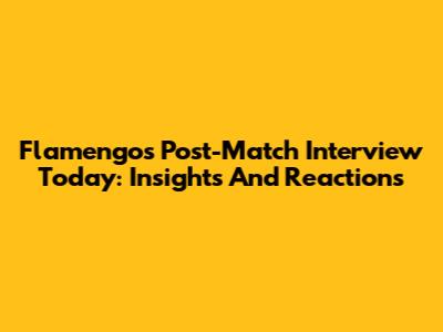 Flamengo's Post-Match Interview Today: Insights And Reactions