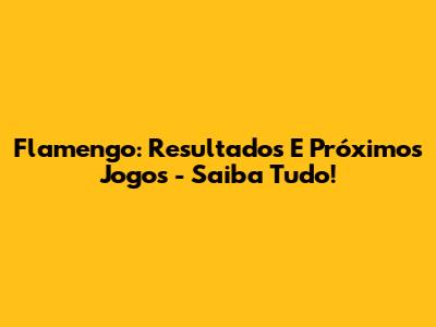 Flamengo: Resultados E Próximos Jogos - Saiba Tudo!