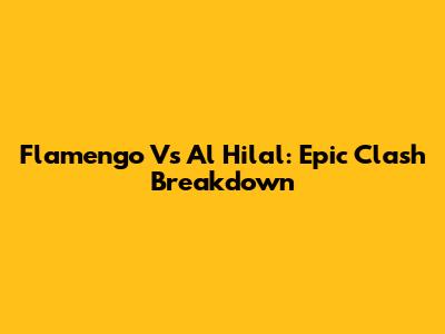 Flamengo Vs Al Hilal: Epic Clash Breakdown