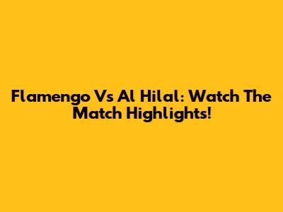 Flamengo Vs Al Hilal: Watch The Match Highlights!