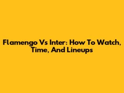 Flamengo Vs Inter: How To Watch, Time, And Lineups