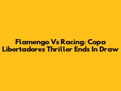 Flamengo Vs Racing: Copa Libertadores Thriller Ends In Draw