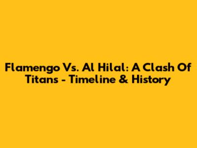 Flamengo Vs. Al Hilal: A Clash Of Titans - Timeline & History