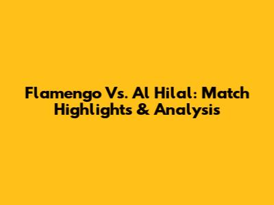 Flamengo Vs. Al Hilal: Match Highlights & Analysis