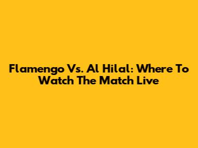 Flamengo Vs. Al Hilal: Where To Watch The Match Live