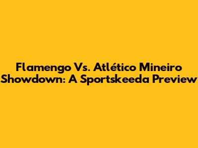 Flamengo Vs. Atlético Mineiro Showdown: A Sportskeeda Preview