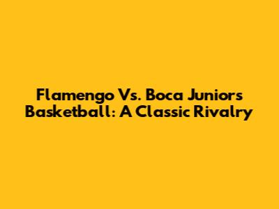 Flamengo Vs. Boca Juniors Basketball: A Classic Rivalry