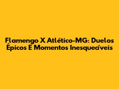 Flamengo X Atlético-MG: Duelos Épicos E Momentos Inesquecíveis