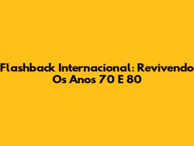 Flashback Internacional: Revivendo Os Anos 70 E 80