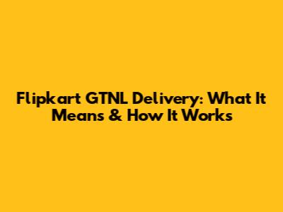 Flipkart GTNL Delivery: What It Means & How It Works