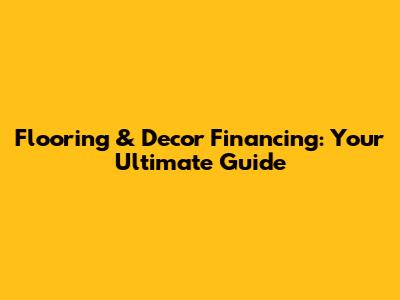Flooring & Decor Financing: Your Ultimate Guide