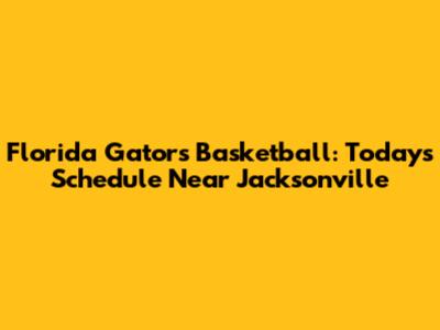 Florida Gators Basketball: Today's Schedule Near Jacksonville