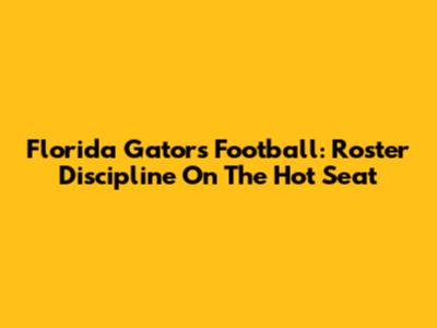 Florida Gators Football: Roster Discipline On The Hot Seat