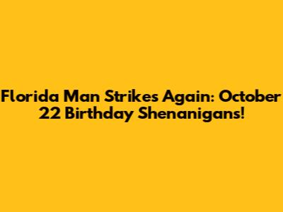 Florida Man Strikes Again: October 22 Birthday Shenanigans!