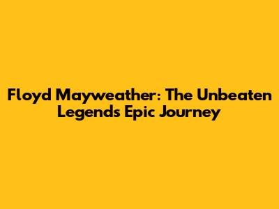 Floyd Mayweather: The Unbeaten Legend's Epic Journey