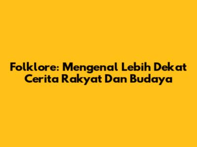 Folklore: Mengenal Lebih Dekat Cerita Rakyat Dan Budaya