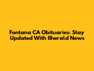 Fontana CA Obituaries: Stay Updated With IIherald News