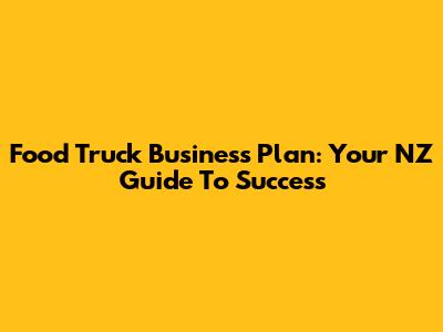 Food Truck Business Plan: Your NZ Guide To Success