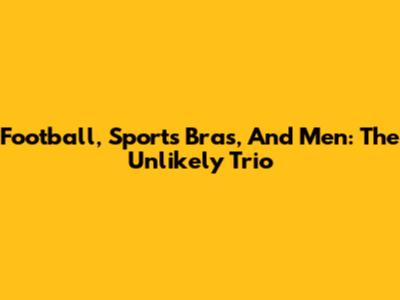 Football, Sports Bras, And Men: The Unlikely Trio
