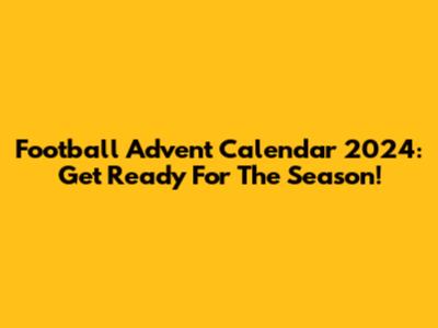 Football Advent Calendar 2024: Get Ready For The Season!