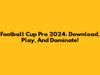 Football Cup Pro 2024: Download, Play, And Dominate!