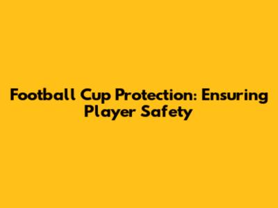 Football Cup Protection: Ensuring Player Safety
