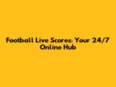 Football Live Scores: Your 24/7 Online Hub