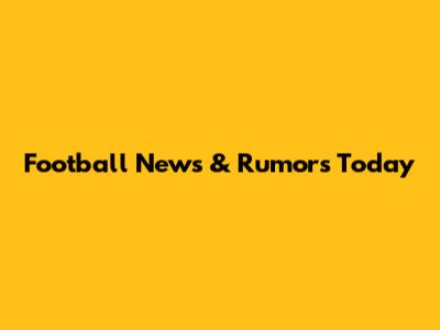 Football News & Rumors Today