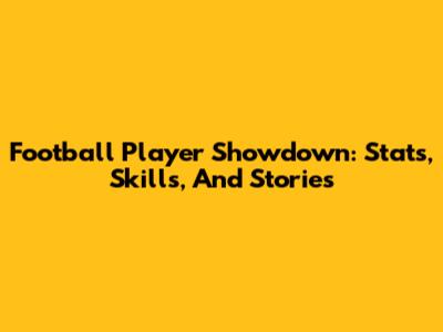 Football Player Showdown: Stats, Skills, And Stories