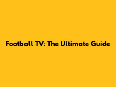 Football TV: The Ultimate Guide
