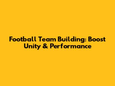 Football Team Building: Boost Unity & Performance