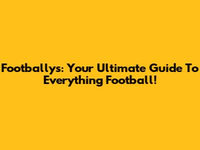 Footballys: Your Ultimate Guide To Everything Football!