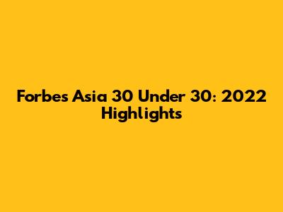 Forbes Asia 30 Under 30: 2022 Highlights