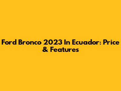 Ford Bronco 2023 In Ecuador: Price & Features
