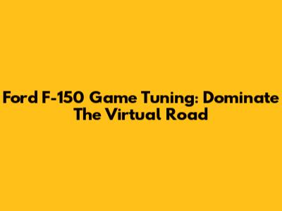Ford F-150 Game Tuning: Dominate The Virtual Road