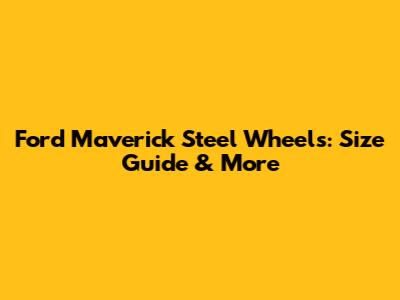 Ford Maverick Steel Wheels: Size Guide & More