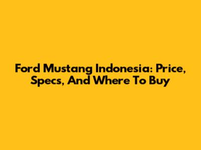 Ford Mustang Indonesia: Price, Specs, And Where To Buy