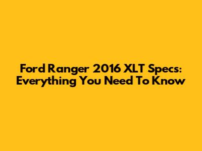 Ford Ranger 2016 XLT Specs: Everything You Need To Know