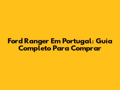 Ford Ranger Em Portugal: Guia Completo Para Comprar