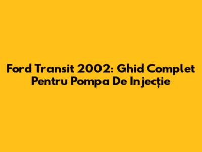 Ford Transit 2002: Ghid Complet Pentru Pompa De Injecție