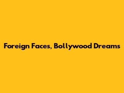 Foreign Faces, Bollywood Dreams