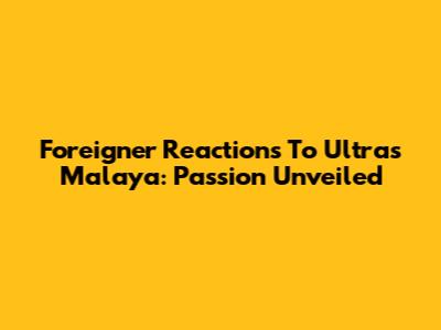 Foreigner Reactions To Ultras Malaya: Passion Unveiled