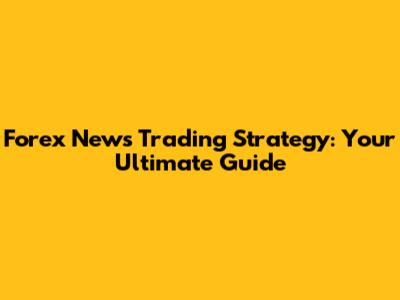 Forex News Trading Strategy: Your Ultimate Guide